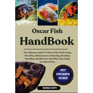 UNITY, GEORGE OSCAR FISH HANDBOOK: The Ultimate Guide To Oscar Fish Tank Setup, Breeding, Maintenance, Selecting, Bonding, Handling, Health Care And Why They Make Excellent Pets. UNITY, GEORGE OSCAR FISH HANDBOOK: The Ultimate Guide To Oscar Fish Tank Setup, Breeding, Maintenance, Selecting, Bonding, Handling, Health Care And Why They Make Excellent Pets.