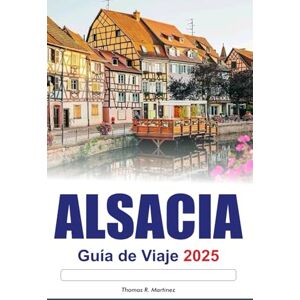 R. Martínez, Thomas ALSACIA Guía de Viaje 2025: Explora las principales atracciones de Francia: pueblos encantadores, rutas pintorescas y una rica cultura R. Martínez, Thomas ALSACIA Guía de Viaje 2025: Explora las principales atracciones de Francia: pueblos encantadores, rutas pintorescas y una rica cultura