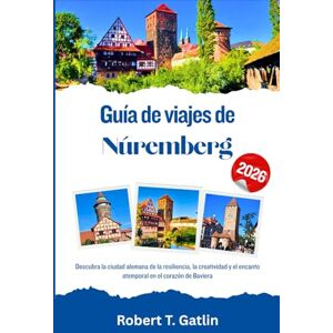 T. Gatlin, Robert Guía de viajes de Núremberg 2026: Descubra la ciudad alemana de la resiliencia, la creatividad y el encanto atemporal en el corazón de Baviera T. Gatlin, Robert Guía de viajes de Núremberg 2026: Descubra la ciudad alemana de la resiliencia, la creatividad y el encanto atemporal en el corazón de Baviera