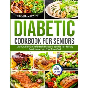 VITALY, GRACE Diabetic Cookbook for Seniors: Quick, Delicious & Affordable Recipes to Balance Blood Sugar, Boost Energy, and Enjoy Every Meal Grace VITALY, GRACE Diabetic Cookbook for Seniors: Quick, Delicious & Affordable Recipes to Balance Blood Sugar, Boost Energy, and Enjoy Every Meal Grace