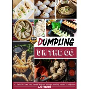 Yanmei, Lei Dumpling On The Go: A Cookbook of 100+ Easy to Make Healthy & Nutritious Dumpling Recipes for Beginners Yanmei, Lei Dumpling On The Go: A Cookbook of 100+ Easy to Make Healthy & Nutritious Dumpling Recipes for Beginners