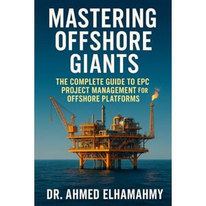 Ahmed Mastering Offshore Giants: The Complete Guide to EPC Project Management for Offshore Platforms: A Comprehensive Guide to Engineering Excellence in the Offshore Oil & Gas Industry Ahmed Mastering Offshore Giants: The Complete Guide to EPC Project Management for Offshore Platforms: A Comprehensive Guide to Engineering Excellence in the Offshore Oil & Gas Industry