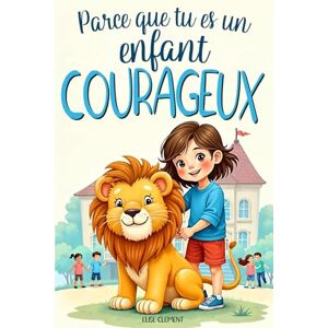CLEMENT, Elise PARCE QUE TU ES UN ENFANT COURAGEUX: 15 histoires pour surmonter tes peurs à l’école, à la maison et avec tes amis CLEMENT, Elise PARCE QUE TU ES UN ENFANT COURAGEUX: 15 histoires pour surmonter tes peurs à l’école, à la maison et avec tes amis