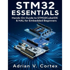 Cortex, Adrian V. STM32 Essentials: Hands-On Guide to STM32CubeIDE & HAL for Embedded Beginners (The Developer's Guide series) Cortex, Adrian V. STM32 Essentials: Hands-On Guide to STM32CubeIDE & HAL for Embedded Beginners (The Developer's Guide series)