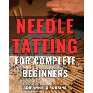 G Robbins, Adrianna . Needle Tatting For Complete Beginners: Discover the Timeless Art of Needle Tatting: A Perfect Gift for Craft Enthusiasts and Hobbyists Looking to Learn Something New! G Robbins, Adrianna . Needle Tatting For Complete Beginners: Discover the Timeless Art of Needle Tatting: A Perfect Gift for Craft Enthusiasts and Hobbyists Looking to Learn Something New!