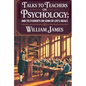 James, William Talks to Teachers on Psychology; and to Students on Some of Life’s Ideals: How Psychology Shapes Teaching and Living (Annotated) James, William Talks to Teachers on Psychology; and to Students on Some of Life’s Ideals: How Psychology Shapes Teaching and Living (Annotated)