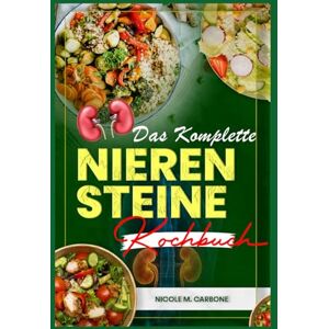 Carbone, Nicole M. Das Komplette Nierensteine Kochbuch: Einfache Rezepte für eine kaliumarme, natriumarme und oxalatarme Ernährung zur Behandlung von Nierensteinen Carbone, Nicole M. Das Komplette Nierensteine Kochbuch: Einfache Rezepte für eine kaliumarme, natriumarme und oxalatarme Ernährung zur Behandlung von Nierensteinen