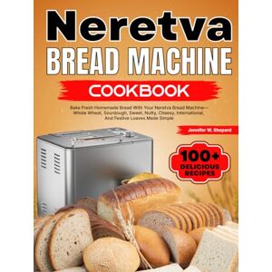 W. Shepard, Jennifer Neretva Bread Machine Cookbook: Bake Fresh Homemade Bread With Your Neretva Bread Machine—Whole Wheat, Sourdough, Sweet, Nutty, Cheesy, International, And Festive Loaves Made Simple W. Shepard, Jennifer Neretva Bread Machine Cookbook: Bake Fresh Homemade Bread With Your Neretva Bread Machine—Whole Wheat, Sourdough, Sweet, Nutty, Cheesy, International, And Festive Loaves Made Simple