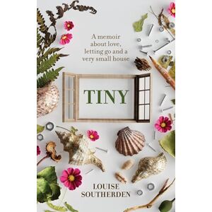Southerden, Louise Tiny: A Memoir About Love, Letting Go and a Very Small House Southerden, Louise Tiny: A Memoir About Love, Letting Go and a Very Small House