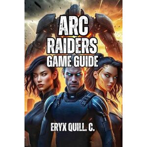 Quill. C., Eryx ARC RAIDERS GAME GUIDE: From Your First Raid to Legendary Weapons—Master Positioning, Squad Tactics, and Endgame Content Quill. C., Eryx ARC RAIDERS GAME GUIDE: From Your First Raid to Legendary Weapons—Master Positioning, Squad Tactics, and Endgame Content