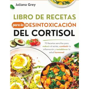 Grey, Juliana Libro de Recetas para la Desintoxicación del Cortisol: 70 Recetas sencillas para reducir el estrés, combatir la inflamación y restablecer la salud hormonal Grey, Juliana Libro de Recetas para la Desintoxicación del Cortisol: 70 Recetas sencillas para reducir el estrés, combatir la inflamación y restablecer la salud hormonal