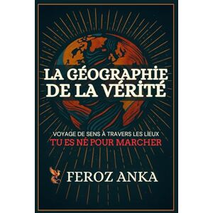Anka, Feroz La Géographie de la Vérité: Voyage de sens à travers les lieux: Essais poétiques sur les voyages intérieurs, les lieux spirituels Anka, Feroz La Géographie de la Vérité: Voyage de sens à travers les lieux: Essais poétiques sur les voyages intérieurs, les lieux spirituels
