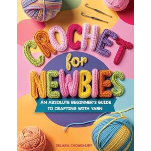 Chowdhury, Delara Crochet for Newbies: An Absolute Beginner's Guide to Crafting With Yarn Chowdhury, Delara Crochet for Newbies: An Absolute Beginner's Guide to Crafting With Yarn