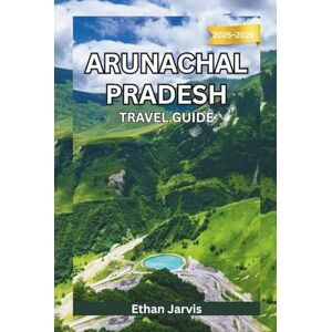 Jarvis, Ethan ARUNACHAL PRADESH TRAVEL GUIDE 2025–2026: Journey Through India’s Remote Northeast: Culture, Adventure, and Unseen Himalayan Landscapes (The Traveler's Companion) Jarvis, Ethan ARUNACHAL PRADESH TRAVEL GUIDE 2025–2026: Journey Through India’s Remote Northeast: Culture, Adventure, and Unseen Himalayan Landscapes (The Traveler's Companion)