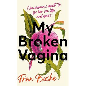 Bushe, Fran My Broken Vagina: One Woman's Quest to Fix Her Sex Life, and Yours Bushe, Fran My Broken Vagina: One Woman's Quest to Fix Her Sex Life, and Yours