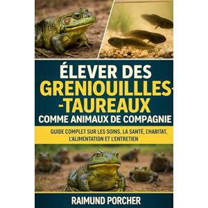 PORCHER, RAIMUND ÉLEVER DES GRENOUILLES-TAUREAUX COMME ANIMAUX DE COMPAGNIE: Un Guide Complet Sur Les Soins, La Santé, L'habitat, L'alimentation Et L'entretien PORCHER, RAIMUND ÉLEVER DES GRENOUILLES-TAUREAUX COMME ANIMAUX DE COMPAGNIE: Un Guide Complet Sur Les Soins, La Santé, L'habitat, L'alimentation Et L'entretien
