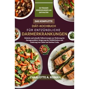 A. Roman, Charlotte DAS KOMPLETTE DIÄT-KOCHBUCH FÜR ENTZÜNDLICHE DARMERKRANKUNGEN: Einfache und schnelle Vollwertrezepte zur Förderung der Darmgesundheit, Steigerung des ... und Linderung von Colitis und Morbus Crohn A. Roman, Charlotte DAS KOMPLETTE DIÄT-KOCHBUCH FÜR ENTZÜNDLICHE DARMERKRANKUNGEN: Einfache und schnelle Vollwertrezepte zur Förderung der Darmgesundheit, Steigerung des ... und Linderung von Colitis und Morbus Crohn