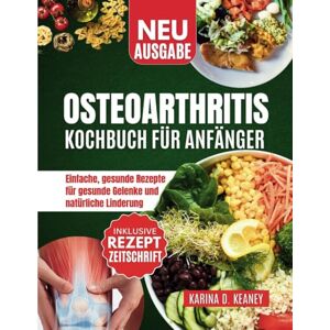 D. Keaney, Karina OSTEOARTHRITIS KOCHBUCH FÜR ANFÄNGER: Einfache, gesunde Rezepte für gesunde Gelenke und natürliche Linderung D. Keaney, Karina OSTEOARTHRITIS KOCHBUCH FÜR ANFÄNGER: Einfache, gesunde Rezepte für gesunde Gelenke und natürliche Linderung