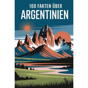 Hahler, Marten 100 Fakten über Argentinien: Geschichte, Kultur, Natur & Kurioses – 100 spannende Fakten über Argentinien mit unterhaltsamen Quizfragen zum Mitraten und Staunen Hahler, Marten 100 Fakten über Argentinien: Geschichte, Kultur, Natur & Kurioses – 100 spannende Fakten über Argentinien mit unterhaltsamen Quizfragen zum Mitraten und Staunen