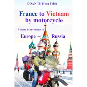 DOAN, Thi Hong Thinh France to Vietnam by motorcycle: Volume 1: Adventures in Europe and Russia DOAN, Thi Hong Thinh France to Vietnam by motorcycle: Volume 1: Adventures in Europe and Russia