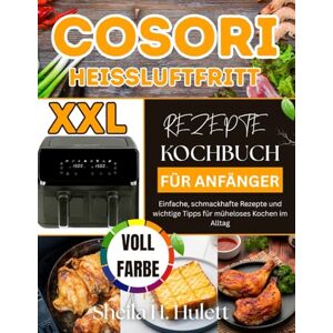 H. Hulett, Sheila XXL COSORI HEISSLUFTFRITTEUSE REZEPTE KOCHBUCH FÜR ANFÄNGER: Einfache, schmackhafte Rezepte und wichtige Tipps für müheloses Kochen im Alltag H. Hulett, Sheila XXL COSORI HEISSLUFTFRITTEUSE REZEPTE KOCHBUCH FÜR ANFÄNGER: Einfache, schmackhafte Rezepte und wichtige Tipps für müheloses Kochen im Alltag