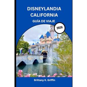 Griffin DISNEYLANDIA CALIFORNIA GUÍA DE VIAJE 2026: El viaje completo desde dentro a través del lugar más feliz del planeta Griffin DISNEYLANDIA CALIFORNIA GUÍA DE VIAJE 2026: El viaje completo desde dentro a través del lugar más feliz del planeta