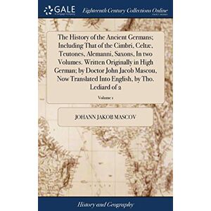 Mascov, Johann Jakob The History of the Ancient Germans; Including That of the Cimbri, Celtæ, Teutones, Alemanni, Saxons, In two Volumes. Written Originally in High ... Into English, by Tho. Lediard of 2; Volume 1 Mascov, Johann Jakob The History of the Ancient Germans; Including That of the Cimbri, Celtæ, Teutones, Alemanni, Saxons, In two Volumes. Written Originally in High ... Into English, by Tho. Lediard of 2; Volume 1