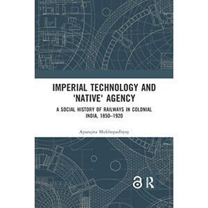 Mukhopadhyay, Aparajita Imperial Technology and 'Native' Agency: A Social History of Railways in Colonial India, 1850-1920 Mukhopadhyay, Aparajita Imperial Technology and 'Native' Agency: A Social History of Railways in Colonial India, 1850-1920