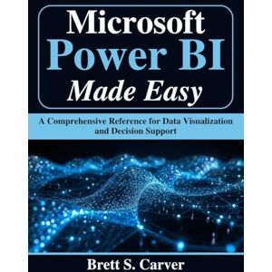 Carver, Brett S. Microsoft Power BI Made Easy: A Comprehensive Reference for Data Visualization and Decision Support (Tech for Everyone) Carver, Brett S. Microsoft Power BI Made Easy: A Comprehensive Reference for Data Visualization and Decision Support (Tech for Everyone)