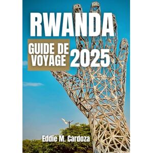 Cardoza, Eddie M. RWANDA GUIDE DE VOYAGE 2025: Découverte et culture en Afrique de l'Est Cardoza, Eddie M. RWANDA GUIDE DE VOYAGE 2025: Découverte et culture en Afrique de l'Est
