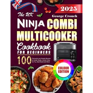 Crouch, George The UK Ninja Combi Multicooker Cookbook for Beginners: 100 Flavourful and Simple Recipes to Combi Meals, Combi Crisp, Air Fry, Sear/Sauté and More (Colour Edition) Crouch, George The UK Ninja Combi Multicooker Cookbook for Beginners: 100 Flavourful and Simple Recipes to Combi Meals, Combi Crisp, Air Fry, Sear/Sauté and More (Colour Edition)