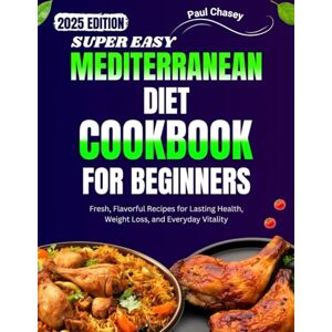 Chasey, Paul SUPER EASY MEDITERRANEAN DIET COOKBOOK FOR BEGINNERS: Fresh, Flavorful Recipes for Lasting Health, Weight Loss, and Everyday Vitality Chasey, Paul SUPER EASY MEDITERRANEAN DIET COOKBOOK FOR BEGINNERS: Fresh, Flavorful Recipes for Lasting Health, Weight Loss, and Everyday Vitality