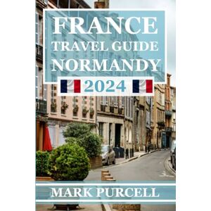 Purcell, Mark FRANCE TRAVEL GUIDE NORMANDY 2024: A Comprehensive Guide That Helps Explore, Experience, and Embrace the Best of Normandy's Rich Heritage and Scenic Wonders Purcell, Mark FRANCE TRAVEL GUIDE NORMANDY 2024: A Comprehensive Guide That Helps Explore, Experience, and Embrace the Best of Normandy's Rich Heritage and Scenic Wonders