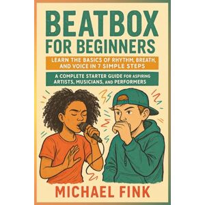 Fink, Michael BEATBOX FOR BEGINNERS: Learn the Basics of Rhythm, Breath, and Voice in 7 Simple Steps: A Complete Starter Guide for Aspiring Artists, Musicians, and Performers Fink, Michael BEATBOX FOR BEGINNERS: Learn the Basics of Rhythm, Breath, and Voice in 7 Simple Steps: A Complete Starter Guide for Aspiring Artists, Musicians, and Performers