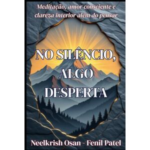 Fenil Patel, Neelkrish Osan No silêncio, algo desperta: Meditação, amor consciente e clareza interior além do pensar Fenil Patel, Neelkrish Osan No silêncio, algo desperta: Meditação, amor consciente e clareza interior além do pensar