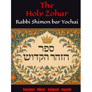 Yochai, R Shimon bar The Holy Zohar: The secrets of the divine Tanna Rabbi Shimon bar Yochai(RASHBI) Vayeshev Miketz Vayigash Vayechi Yochai, R Shimon bar The Holy Zohar: The secrets of the divine Tanna Rabbi Shimon bar Yochai(RASHBI) Vayeshev Miketz Vayigash Vayechi