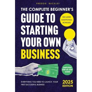 Buckley, Freddie The Complete Beginner’s Guide to Starting Your Own Business: Everything You Need to Launch Your First Successful Business – A Simplified Step-by-Step Guide Buckley, Freddie The Complete Beginner’s Guide to Starting Your Own Business: Everything You Need to Launch Your First Successful Business – A Simplified Step-by-Step Guide