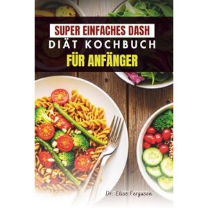 Ferguson, Dr. Elise SUPER EINFACHES DASH DIÄT KOCHBUCH FÜR ANFÄNGER: Einfache, herzgesunde Mahlzeiten für das tägliche Wohlbefinden Ferguson, Dr. Elise SUPER EINFACHES DASH DIÄT KOCHBUCH FÜR ANFÄNGER: Einfache, herzgesunde Mahlzeiten für das tägliche Wohlbefinden