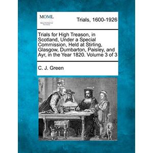 Green, C J Trials for High Treason, in Scotland, Under a Special Commission, Held at Stirling, Glasgow, Dumbarton, Paisley, and Ayr, in the Year 1820. Volume 3 of 3 Green, C J Trials for High Treason, in Scotland, Under a Special Commission, Held at Stirling, Glasgow, Dumbarton, Paisley, and Ayr, in the Year 1820. Volume 3 of 3