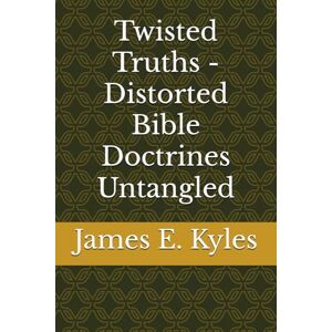 Kyles, James E. Twisted Truths Distorted Bible Doctrines Untangled (Twisted Truths: Distorted Bible Doctrines Untangled (Volumes 1–6)) Kyles, James E. Twisted Truths Distorted Bible Doctrines Untangled (Twisted Truths: Distorted Bible Doctrines Untangled (Volumes 1–6))