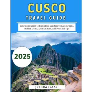 Isaac, Joshua Cusco Travel Guide 2025: Your Companion to Peru’s Inca Capital’s Top Attractions, Hidden Gems, Local Culture, and Practical Tips Isaac, Joshua Cusco Travel Guide 2025: Your Companion to Peru’s Inca Capital’s Top Attractions, Hidden Gems, Local Culture, and Practical Tips