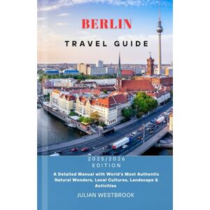 WESTBROOK, JULIAN BERLIN TRAVEL GUIDE 2025/2026: A Detailed Manual with World’s Most Authentic Natural Wonders, Local Cultures, Landscape & Activities WESTBROOK, JULIAN BERLIN TRAVEL GUIDE 2025/2026: A Detailed Manual with World’s Most Authentic Natural Wonders, Local Cultures, Landscape & Activities