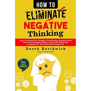Borthwick, Derek How to Eliminate Negative Thinking: Learn To Control Your Thoughts, Overthinking, Negativity Bias, Heal Toxic Thoughts & Master Positive Self Talk & Self Acceptance In Your Business & Personal Life Borthwick, Derek How to Eliminate Negative Thinking: Learn To Control Your Thoughts, Overthinking, Negativity Bias, Heal Toxic Thoughts & Master Positive Self Talk & Self Acceptance In Your Business & Personal Life