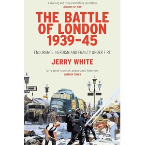White, Jerry The Battle of London 1939-45: Endurance, Heroism and Frailty Under Fire White, Jerry The Battle of London 1939-45: Endurance, Heroism and Frailty Under Fire