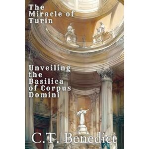 Benedict, C.T. The Miracle of Turin: Unveiling the Basilica of Corpus Domini: Sacred Compass: The Light Of Modern Catholicism Vol.41 Benedict, C.T. The Miracle of Turin: Unveiling the Basilica of Corpus Domini: Sacred Compass: The Light Of Modern Catholicism Vol.41