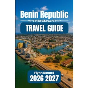 Renard, Flynn Benin Republic TRAVEL GUIDE 2026 2027: Your Essential Handbook for Smooth, Safe, and Budget-Friendly Travel Renard, Flynn Benin Republic TRAVEL GUIDE 2026 2027: Your Essential Handbook for Smooth, Safe, and Budget-Friendly Travel