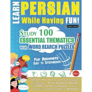 LINGUAS CLASSICS LEARN PERSIAN WHILE HAVING FUN! FOR BEGINNERS: EASY TO INTERMEDIATE STUDY 100 ESSENTIAL THEMATICS WITH WORD SEARCH PUZZLES (VOL.2): Uncover How to ... Skills Actively! A Fun Vocabulary Builder. LINGUAS CLASSICS LEARN PERSIAN WHILE HAVING FUN! FOR BEGINNERS: EASY TO INTERMEDIATE STUDY 100 ESSENTIAL THEMATICS WITH WORD SEARCH PUZZLES (VOL.2): Uncover How to ... Skills Actively! A Fun Vocabulary Builder.