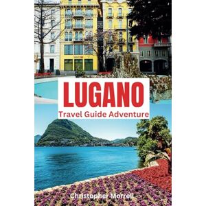 Morrell, Christopher Lugano Travel Guide Adventure: Immerse yourself in Switzerland’s tranquility with lakes, cultural festivals, and exclusive dining experiences in the southern region Morrell, Christopher Lugano Travel Guide Adventure: Immerse yourself in Switzerland’s tranquility with lakes, cultural festivals, and exclusive dining experiences in the southern region