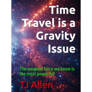 Allen, TJ Time Travel is a Gravity Issue: The weakest force we know is the most powerful! Allen, TJ Time Travel is a Gravity Issue: The weakest force we know is the most powerful!