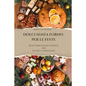 Creazioni, Bianca Luna Dolci Senza Forno Per Le Feste: Ricettario Facile e Veloce per Natale e Capodanno Creazioni, Bianca Luna Dolci Senza Forno Per Le Feste: Ricettario Facile e Veloce per Natale e Capodanno